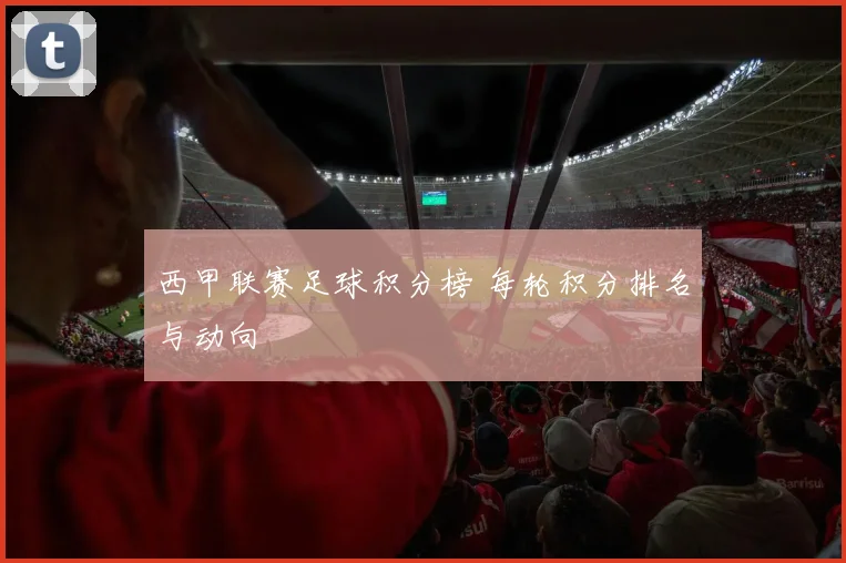 西甲联赛足球积分榜 每轮积分排名与动向