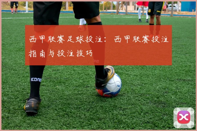 西甲联赛足球投注:西甲联赛投注指南与投注技巧