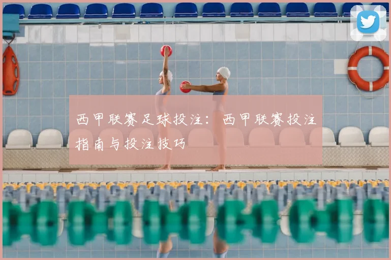 西甲联赛足球投注：西甲联赛投注指南与投注技巧