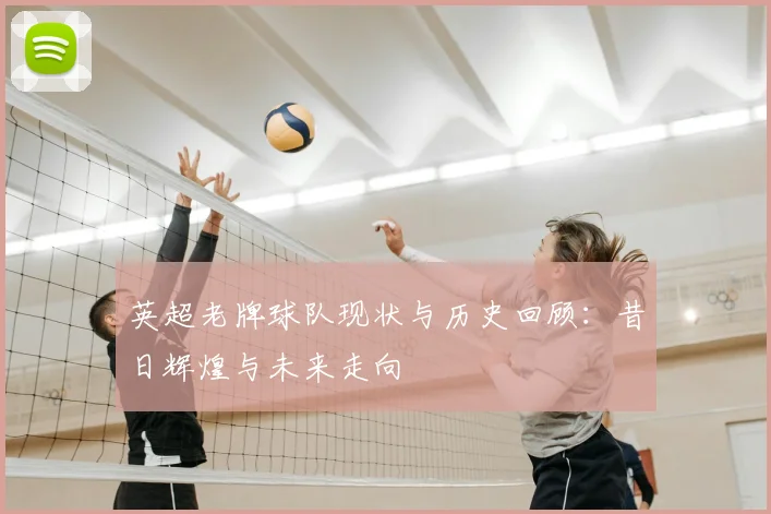 英超老牌球队现状与历史回顾：昔日辉煌与未来走向