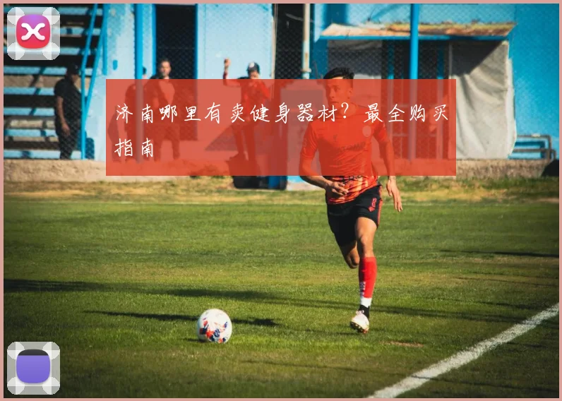 济南哪里有卖健身器材？最全购买指南