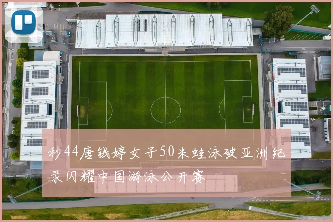 秒44唐钱婷女子50米蛙泳破亚洲纪录闪耀中国游泳公开赛