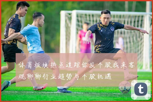 体育板块热点追踪你发个股我来客观聊聊行业趋势与个股机遇