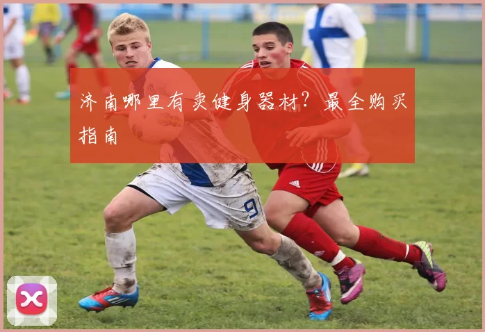 济南哪里有卖健身器材？最全购买指南
