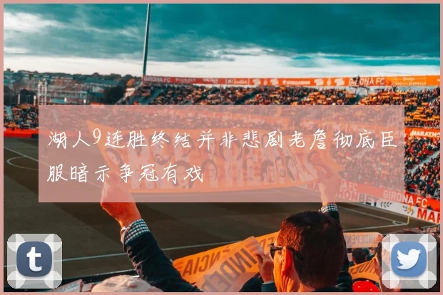 湖人9连胜终结并非悲剧老詹彻底臣服暗示争冠有戏