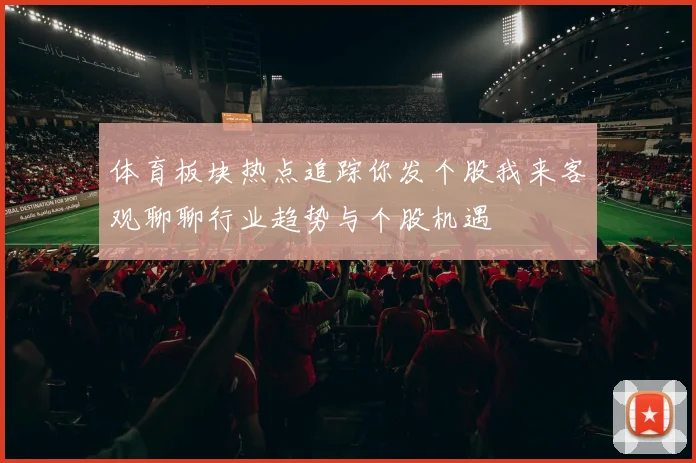 体育板块热点追踪你发个股我来客观聊聊行业趋势与个股机遇
